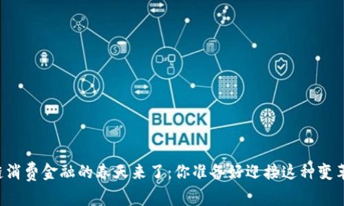 区块链消费金融的春天来了：你准备好迎接这种变革了吗？