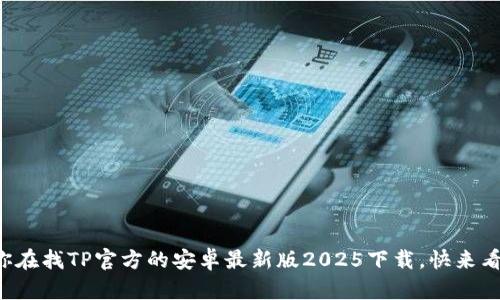 想必你在找TP官方的安卓最新版2025下载，快来看看吧！