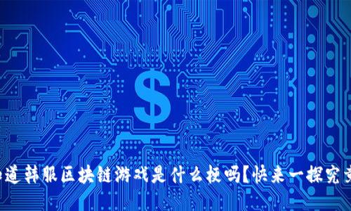 你知道韩服区块链游戏是什么梗吗？快来一探究竟吧！