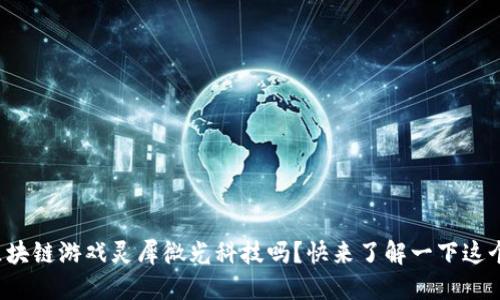 你想知道区块链游戏灵犀微光科技吗？快来了解一下这个热门话题！