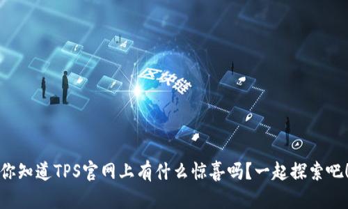 你知道TPS官网上有什么惊喜吗？一起探索吧！