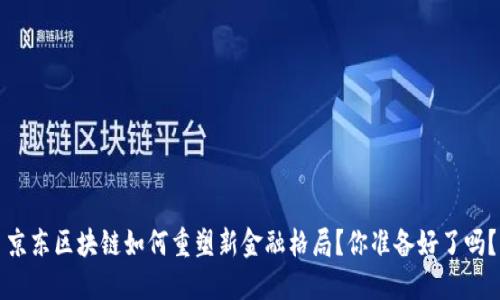 京东区块链如何重塑新金融格局？你准备好了吗？