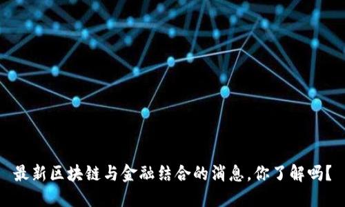 最新区块链与金融结合的消息，你了解吗？