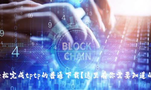 如何轻松完成tptp的普通下载？这里有你需要知道的一切！