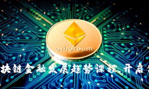 你必须知道的区块链金融发展趋势课程，开启你的金融新视野！