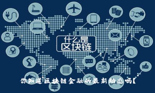 你知道区块链金融的最新动态吗？