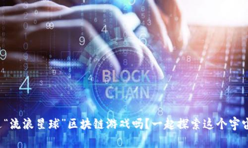 你听说过“流浪星球”区块链游戏吗？一起探索这个宇宙冒险吧！