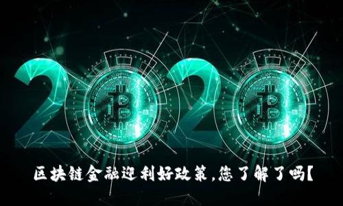 区块链金融迎利好政策，您了解了吗？