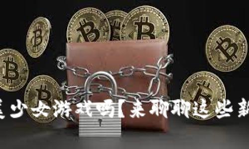 你听说过区块链美少女游戏吗？来聊聊这些新奇的数字冒险吧！