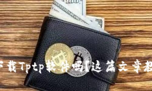 想知道如何下载Tptp软件吗？这篇文章教你一步到位！