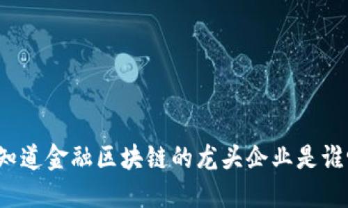 你知道金融区块链的龙头企业是谁吗？
