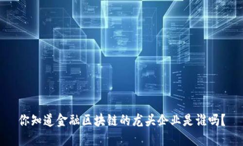 你知道金融区块链的龙头企业是谁吗？