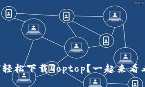 如何轻松下载Toptop？一起来看看吧！