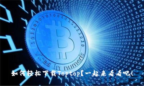 如何轻松下载Toptop？一起来看看吧！