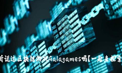 你听说过区块链游戏Galagames吗？一起来探索吧！