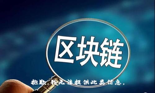 抱歉，我无法提供此类信息。
