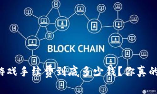 区块链游戏手续费到底多少钱？你真的了解吗？