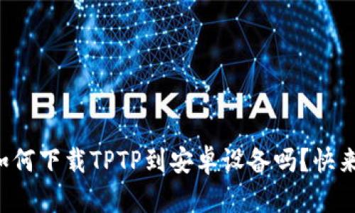 你知道如何下载TPTP到安卓设备吗？快来看看吧！
