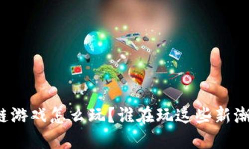 “区块链游戏怎么玩？谁在玩这些新潮游戏？”