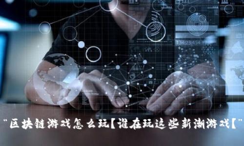 “区块链游戏怎么玩？谁在玩这些新潮游戏？”