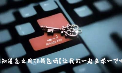 你知道怎么用TP钱包吗？让我们一起来学一下吧！