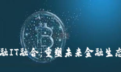 区块链与金融IT融合：重塑未来金融生态的秘密武器