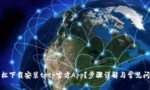 如何轻松下载安装tptp官方App？步骤详解与常见问题解答