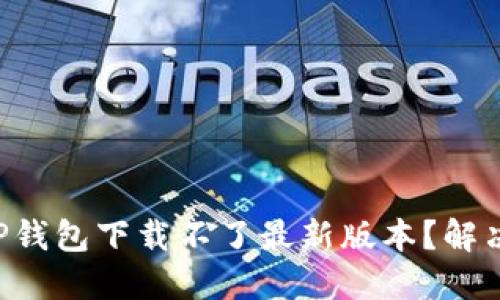 为什么我的TP钱包下载不了最新版本？解决方法大揭秘！