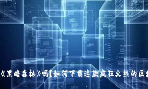 你听说过《黑暗森林》吗？如何下载这款疯狂火热的区块链游戏！