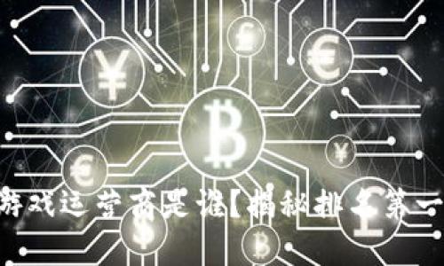 区块链游戏运营商是谁？揭秘排名第一的秘密！