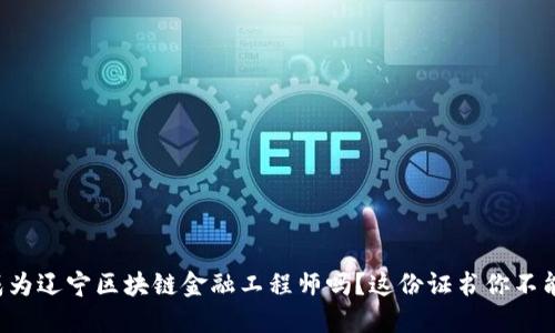 想要成为辽宁区块链金融工程师吗？这份证书你不能错过！