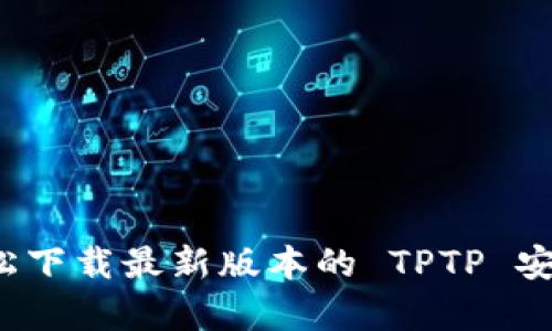如何轻松下载最新版本的 TPTP 安卓应用？