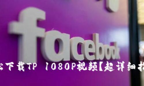 如何轻松下载TP 1080P视频？超详细指南来了！