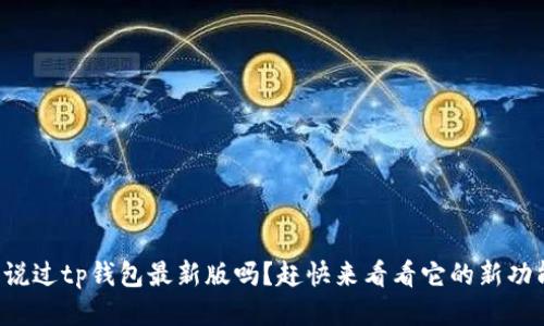 你听说过tp钱包最新版吗？赶快来看看它的新功能吧！