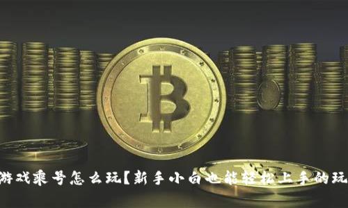 区块链游戏乘号怎么玩？新手小白也能轻松上手的玩家指南！