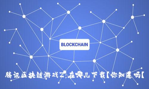 腾讯区块链游戏Z：在哪儿下载？你知道吗？