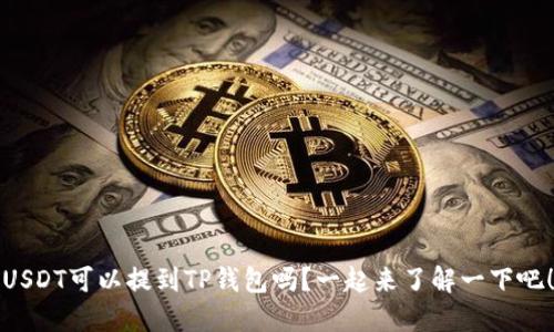 USDT可以提到TP钱包吗？一起来了解一下吧！