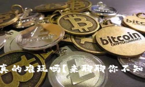 区块链游戏真的难玩吗？来聊聊你不知道的那些事！