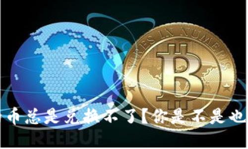 为什么TP钱包里的币总是兑换不了？你是不是也遇到过这样的问题？