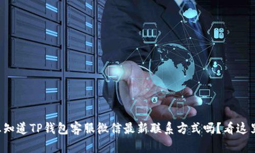 想知道TP钱包客服微信最新联系方式吗？看这里！