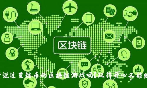 你听说过星链币的区块链游戏吗？玩得开心又能赚钱！