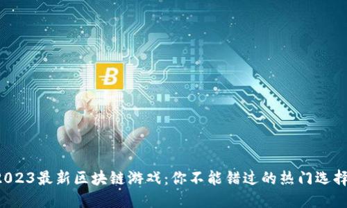 2023最新区块链游戏：你不能错过的热门选择！